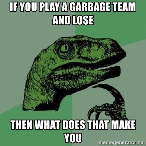 if-you-play-a-garbage-team-and-lose-then-what-does-that-make-you