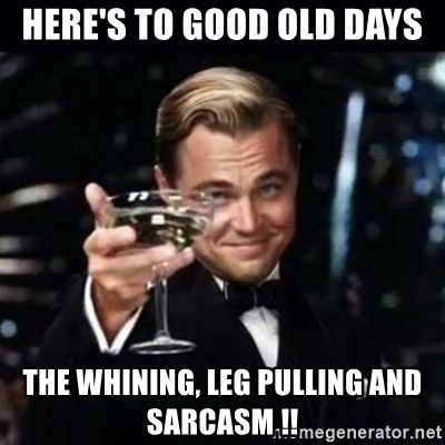 heres-to-good-old-days-the-whining-leg-pulling-and-sarcasm-